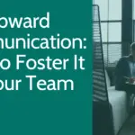 Upward Communication: How to Foster It In Your Team
