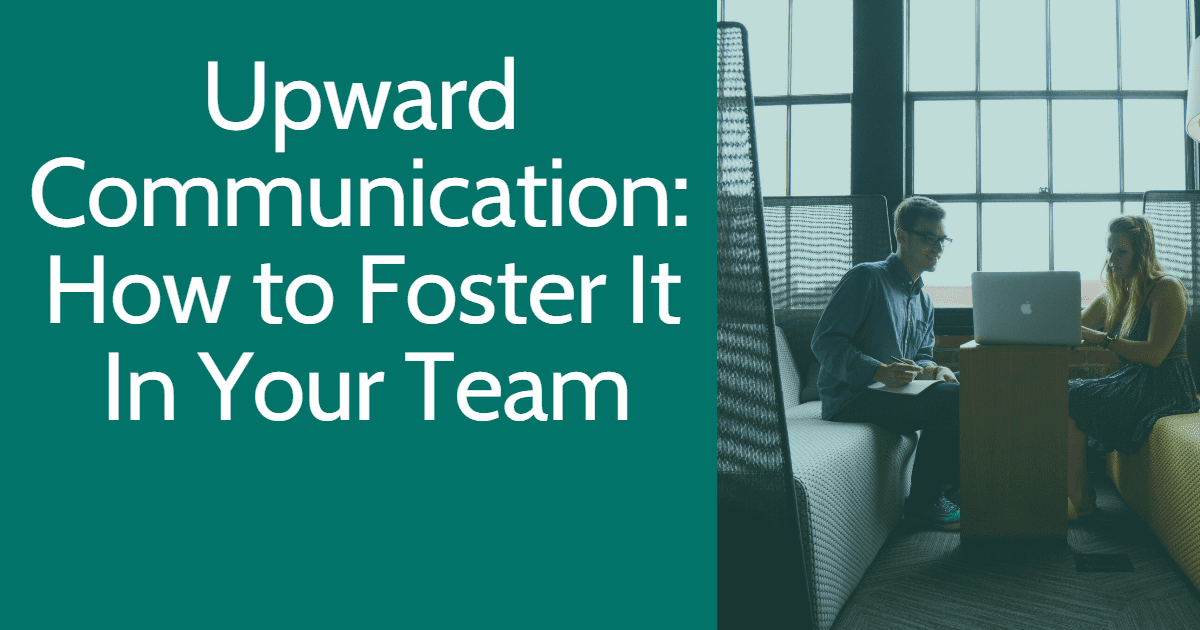 Upward Communication: How to Foster It In Your Team